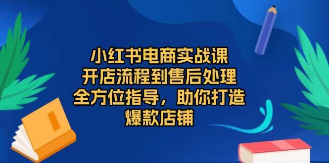 小红书电商实战课，开店流程到售后处理，全方位指导，助你打造爆款店铺-靠谱项目库