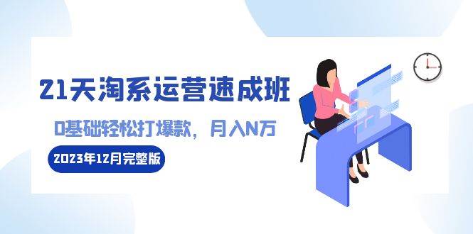 (8910期)21天淘系运营-速成班2023年12月完整版:0基础轻松打爆款,月入N万-110节课-靠谱项目库