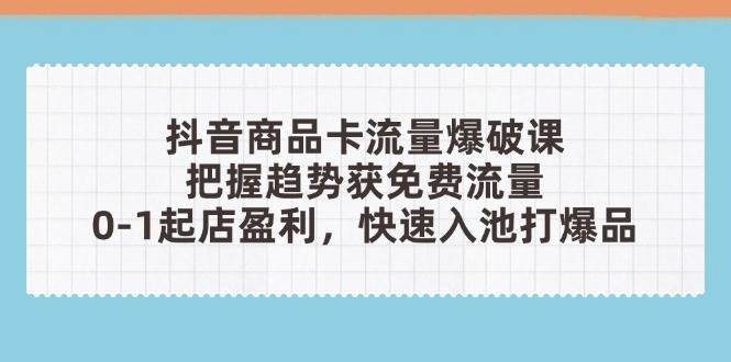 （14532期）抖音商品卡流量爆破课：把握趋势获免费流量，0-1起店盈利，快速入池打爆品-靠谱项目库