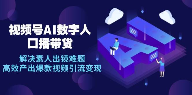 (12958期)视频号数字人AI口播带货,解决素人出镜难题,高效产出爆款视频引流变现-靠谱项目库