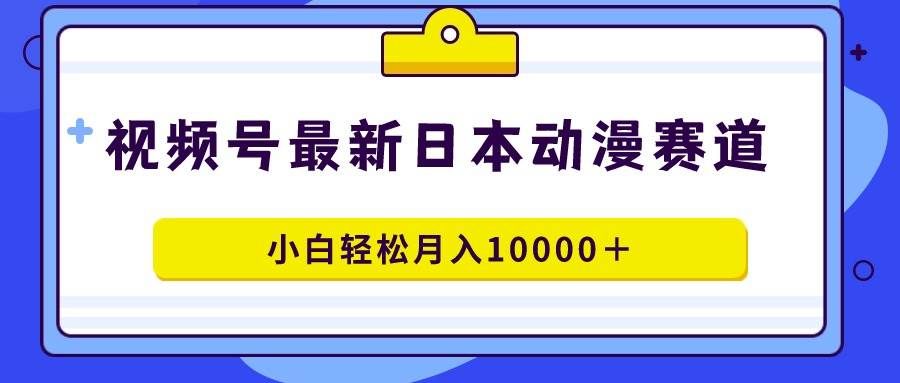 （9176期）视频号日本动漫蓝海赛道，100%原创，小白轻松月入10000＋-靠谱项目库