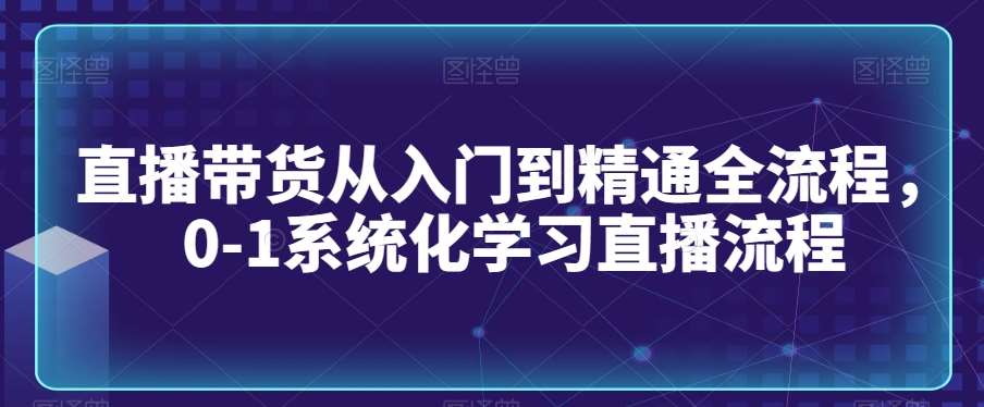 直播带货从入门到精通全流程，0-1系统化学习直播流程-靠谱项目库