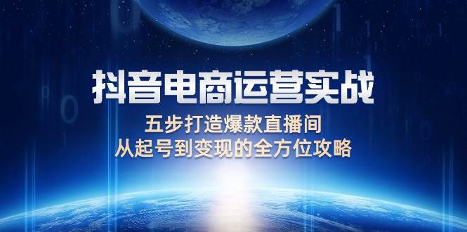 (12542期)抖音电商运营实战:五步打造爆款直播间,从起号到变现的全方位攻略-靠谱项目库