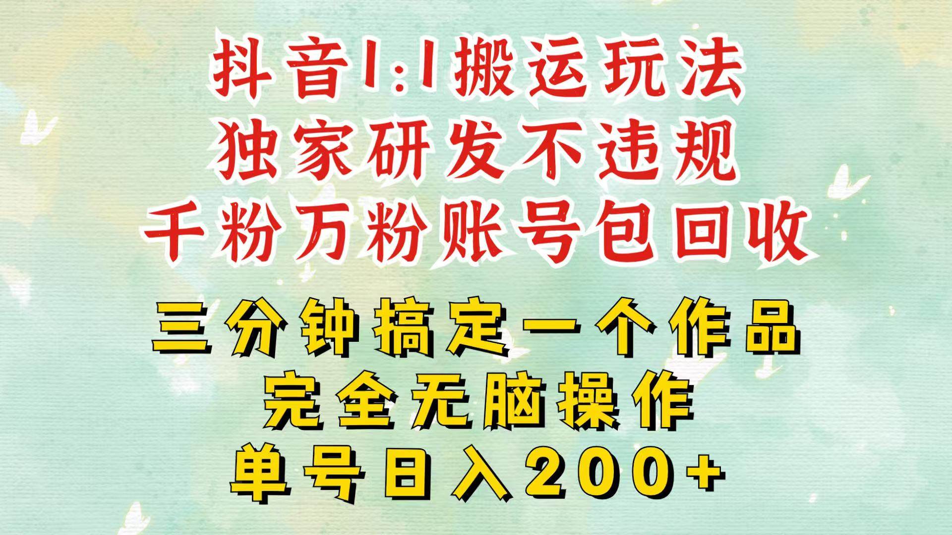 抖音1:1搬运独创顶级玩法!三分钟一条作品!单号每天稳定200+收益,千粉万粉包回收-靠谱项目库