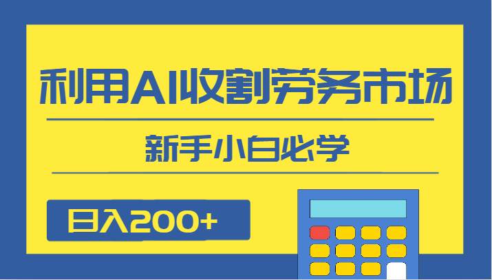 日入200+,利用AI收割劳务市场的项目,新手小白必学-靠谱项目库