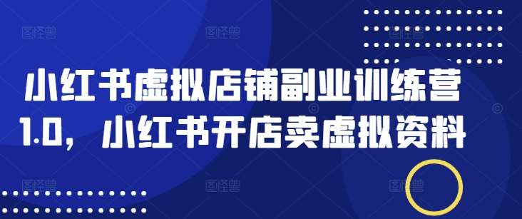 小红书虚拟店铺副业训练营1.0，小红书开店卖虚拟资料-靠谱项目库