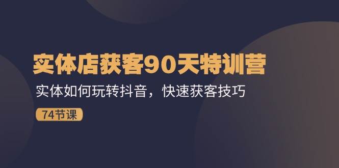 实体店获客90天特训营:实体如何玩转抖音,快速获客技巧(74节)-靠谱项目库