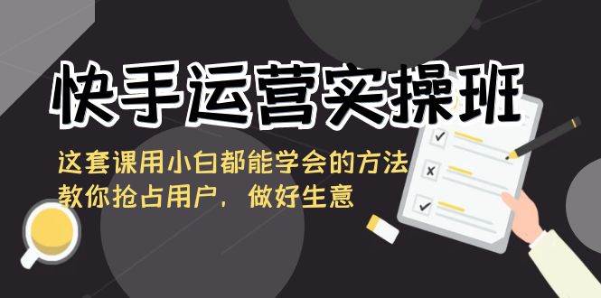 （8763期）快手运营实操班，这套课用小白都能学会的方法教你抢占用户，做好生意-靠谱项目库