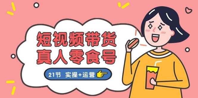 短视频带货&真人零食号：更全面的零食带货教程（实操+运营）-靠谱项目库