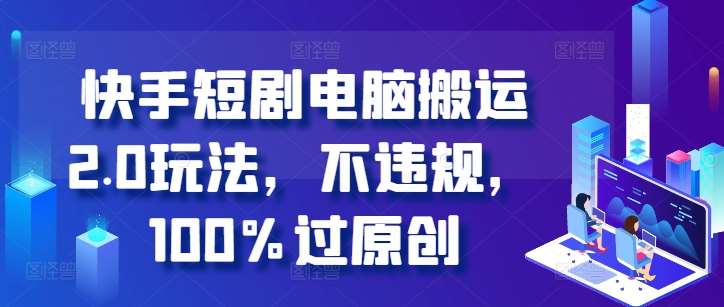 快手短剧电脑搬运2.0玩法，不违规，100%过原创-靠谱项目库