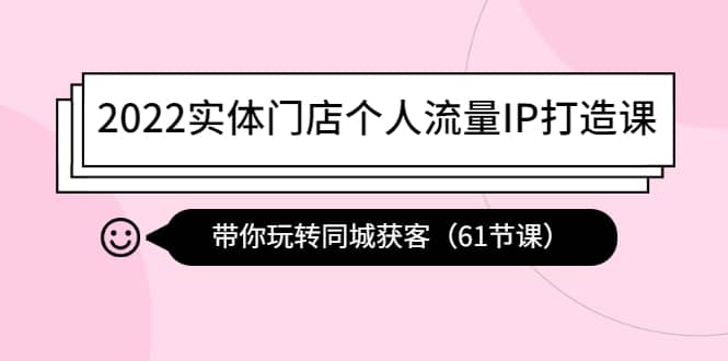 2022实体门店个人流量IP打造课:带你玩转同城获客(61节课)-靠谱项目库