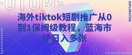 海外tiktok短剧推广从0到1保姆级教程,蓝海市场日入多张-靠谱项目库