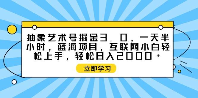 (9711期)抽象艺术号掘金3.0,一天半小时 ,蓝海项目, 互联网小白轻松上手,轻松...-靠谱项目库