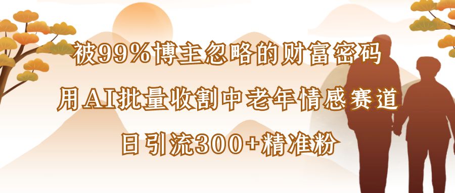 被99%博主忽略的财富密码:用AI批量收割中老年情感赛道,日引流300+精准粉-靠谱项目库