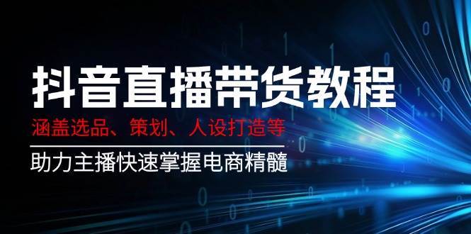 抖音直播带货教程：涵盖选品、策划、人设打造等,助力主播快速掌握电商精髓-靠谱项目库