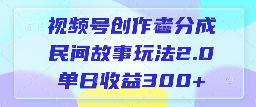 视频号创作者分成,民间故事玩法2.0,单日收益300+-靠谱项目库