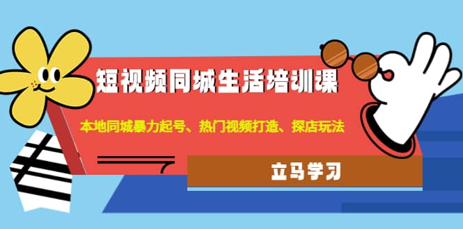 短视频同城生活培训课：本地同城暴力起号、热门视频打造、探店玩法-靠谱项目库