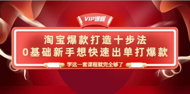 淘宝爆款打造十步法，0基础新手想快速出单打爆款，学这一套课程就完全够了-靠谱项目库