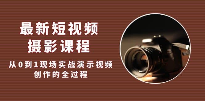 最新短视频·摄影课程,从0到1现场实战演示视频创作的全过程-靠谱项目库