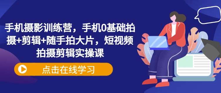 手机摄影训练营，手机0基础拍摄+剪辑+随手拍大片，短视频拍摄剪辑实操课-靠谱项目库