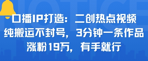 口播IP打造：二创热点视频，纯搬运不封号，3分钟一条作品，涨粉19w，有手就行-靠谱项目库