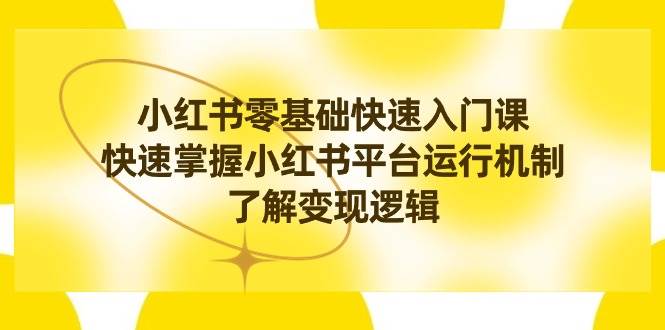 小红书0基础快速入门课，快速掌握小红书平台运行机制，了解变现逻辑-靠谱项目库