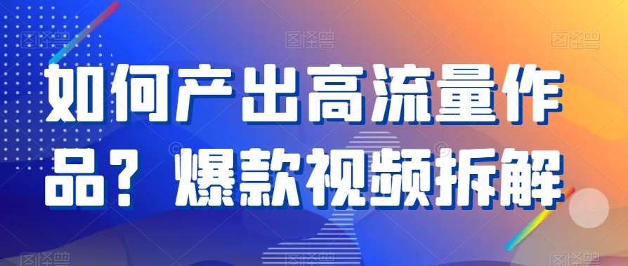 如何产出高流量作品？爆款视频拆解-靠谱项目库