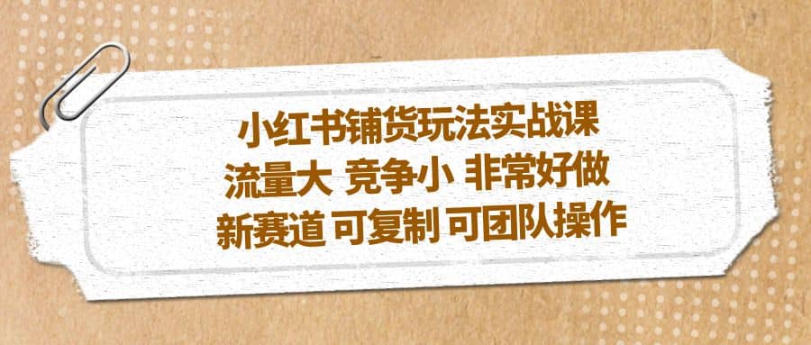 小红书铺货玩法实战课，流量大 竞争小 非常好做 新赛道 可复制 可团队操作-靠谱项目库