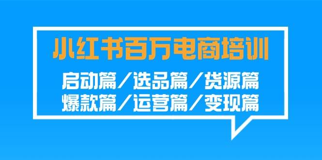 小红书百万电商培训班：启动篇/选品篇/货源篇/爆款篇/运营篇/变现篇-靠谱项目库