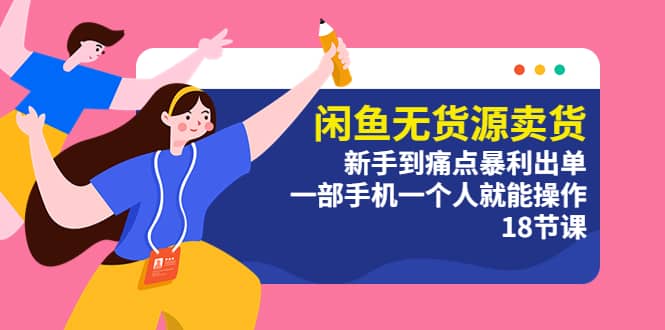 闲鱼无货源卖货:新手到痛点暴利出单,一部手机一个人就能操作(18节课)-靠谱项目库