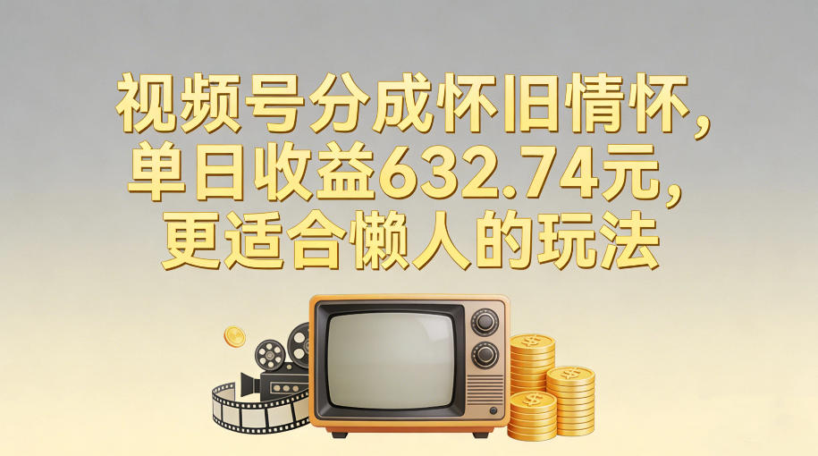 视频号分成怀旧情怀，单日收益632.74，更适合懒人的玩法-靠谱项目库