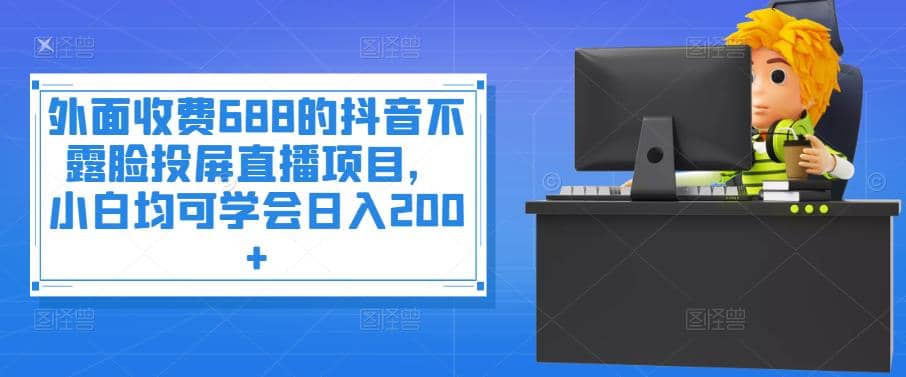 外面收费688的抖音不露脸投屏直播项目，小白均可学会日入200+-靠谱项目库