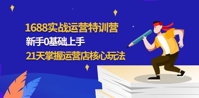1688实战特训营：新手0基础上手，21天掌握运营店核心玩法-靠谱项目库