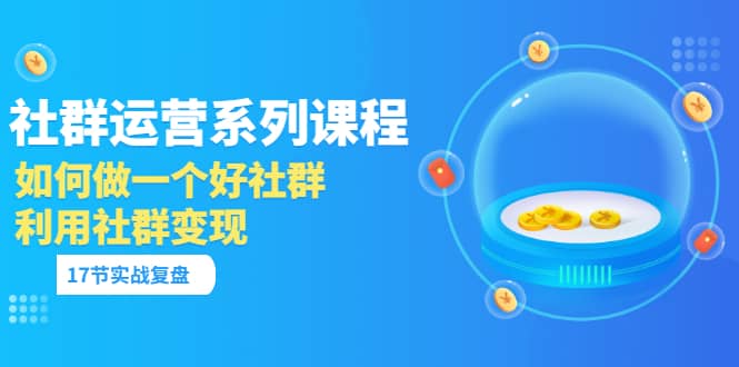 「社群运营系列课程」如何做一个好社群,利用社群变现(17节实战复盘)-靠谱项目库