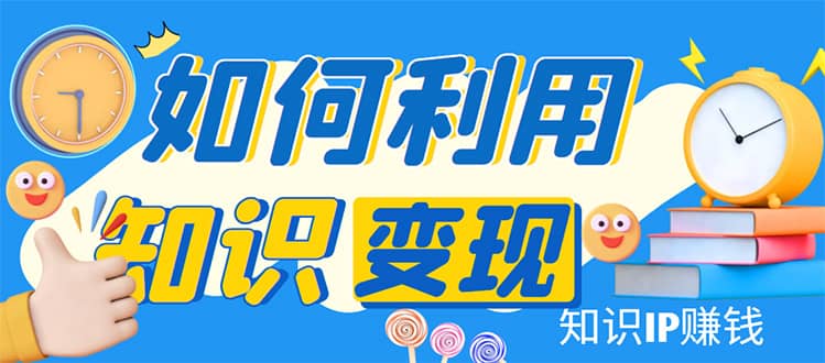 知识IP变现训练营：手把手带你如何做知识IP赚钱，助你逆袭人生-靠谱项目库