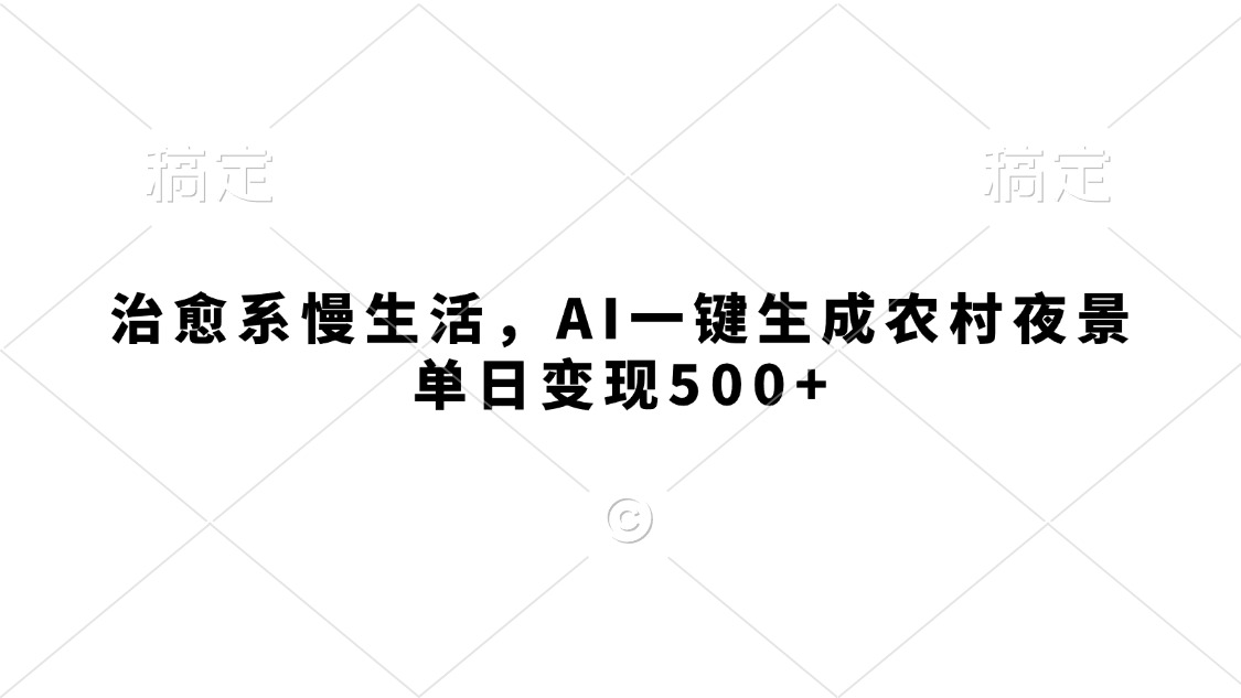 治愈系慢生活，AI一键生成农村夜景，单日变现500+-靠谱项目库