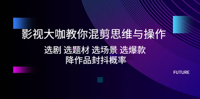 影视大咖教你混剪思维与操作：选剧 选题材 选场景 选爆款 降作品封抖概率-靠谱项目库