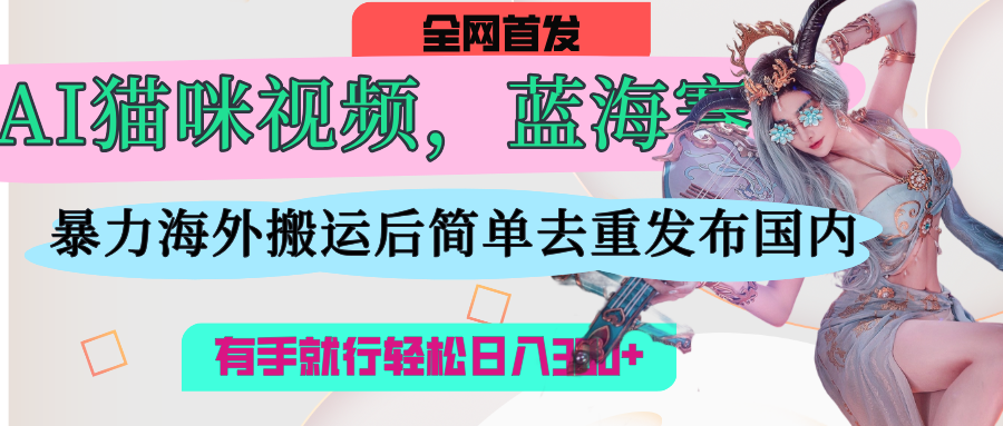 AI猫咪视频蓝海赛道,操作简单,直接海外搬运,简单去重,操作简单,有手就行日入500+-靠谱项目库