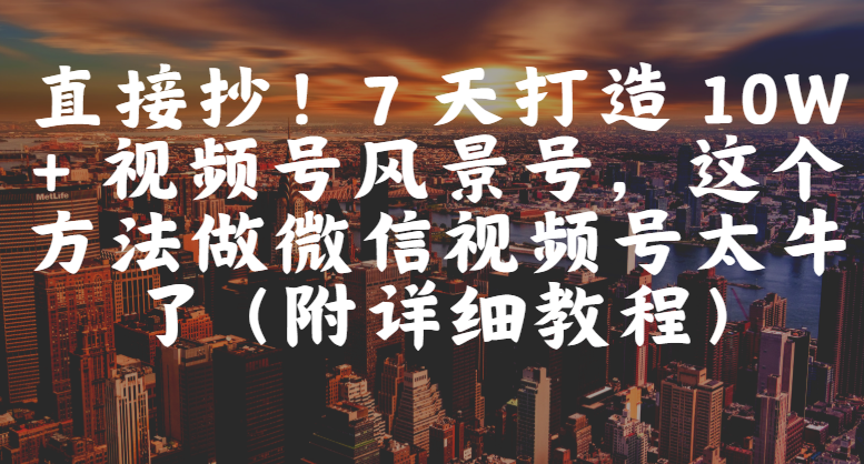 直接抄!7 天打造 10W + 视频号风景号,这个方法做微信视频号太牛了(附详细教程)-靠谱项目库