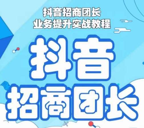 抖音招商团长业务提升实战教程，抖音招商团长如何实现躺赚-靠谱项目库