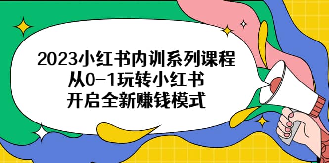 2023小红书内训系列课程，从0-1玩转小红书，开启全新赚钱模式-靠谱项目库
