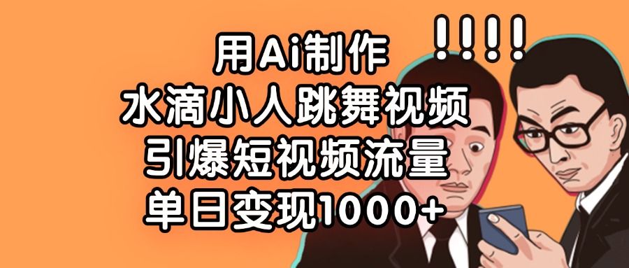用Ai制作水滴小人跳舞视频，引爆短视频流量，单日变现1000+-靠谱项目库