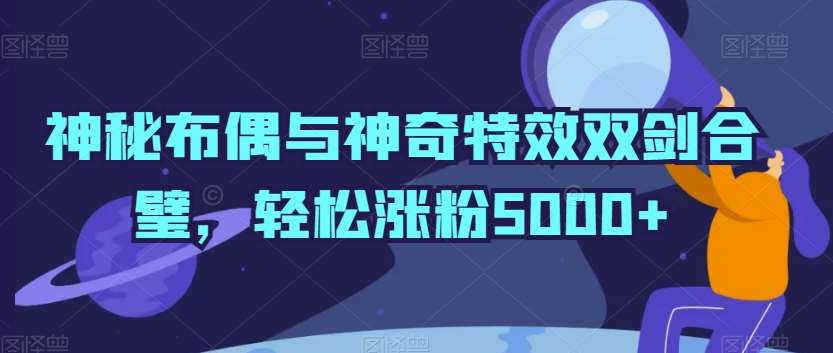 神秘布偶与神奇特效双剑合璧,轻松涨粉5000+【揭秘】-靠谱项目库