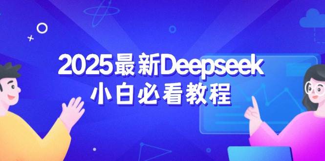 (14391期)2025最新Deepseek小白必看教程:从注册登录到深度思考,一站式学习体验-靠谱项目库