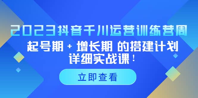 2023抖音千川运营训练营,起号期+增长期 的搭建计划详细实战课-靠谱项目库
