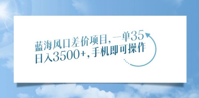 蓝海风口差价项目，一单35，日入3500+，手机即可操作-靠谱项目库