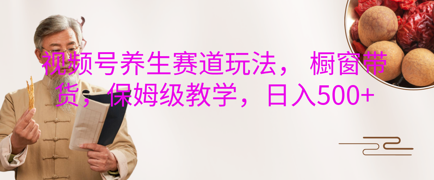 视频号养生赛道玩法， 橱窗带货，保姆级教学，日入500+-靠谱项目库