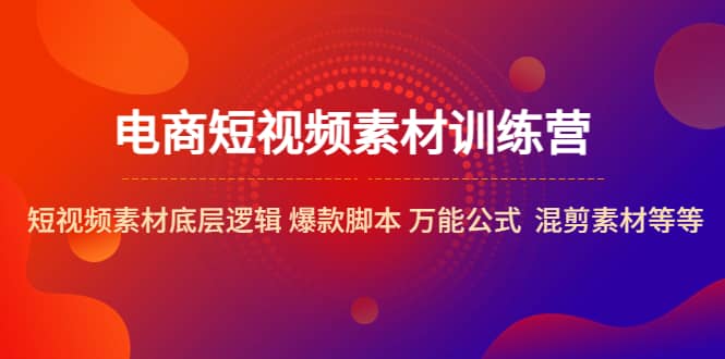 电商短视频素材训练营：短视频素材底层逻辑 爆款脚本 万能公式 混剪素材等-靠谱项目库