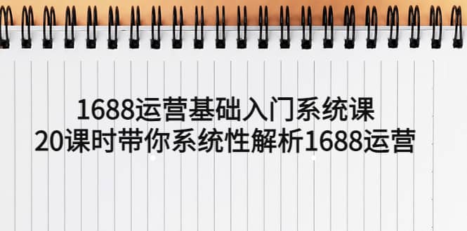 1688运营基础入门系统课,20课时带你系统性解析1688运营-靠谱项目库