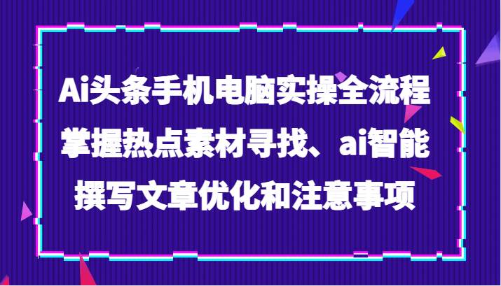 Ai头条手机电脑实操全流程，掌握热点素材寻找、ai智能撰写文章优化和注意事项-靠谱项目库